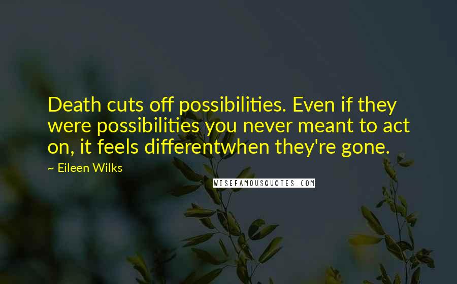 Eileen Wilks Quotes: Death cuts off possibilities. Even if they were possibilities you never meant to act on, it feels differentwhen they're gone.