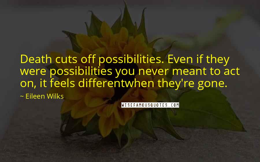 Eileen Wilks Quotes: Death cuts off possibilities. Even if they were possibilities you never meant to act on, it feels differentwhen they're gone.