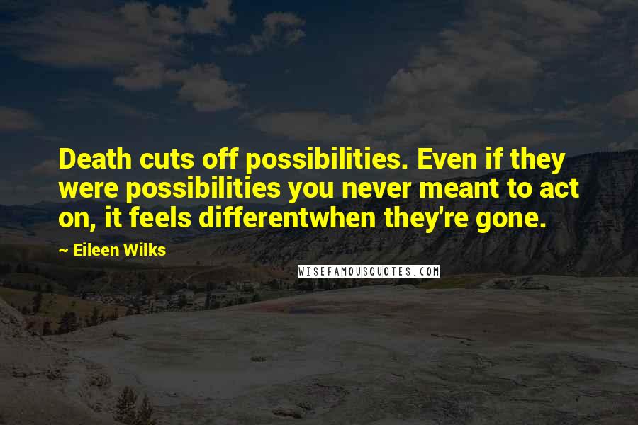 Eileen Wilks Quotes: Death cuts off possibilities. Even if they were possibilities you never meant to act on, it feels differentwhen they're gone.
