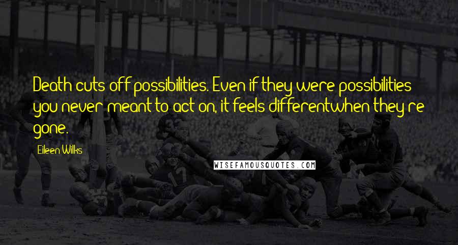 Eileen Wilks Quotes: Death cuts off possibilities. Even if they were possibilities you never meant to act on, it feels differentwhen they're gone.