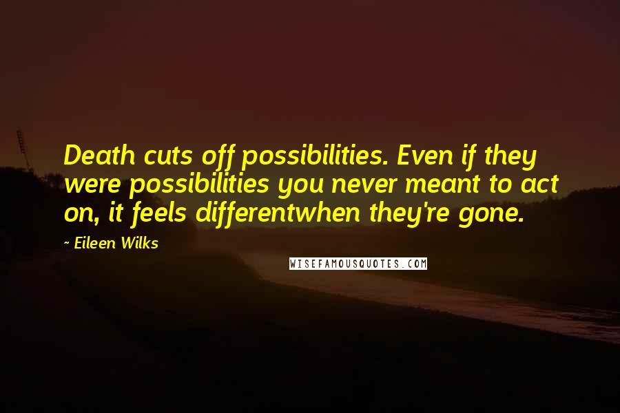 Eileen Wilks Quotes: Death cuts off possibilities. Even if they were possibilities you never meant to act on, it feels differentwhen they're gone.