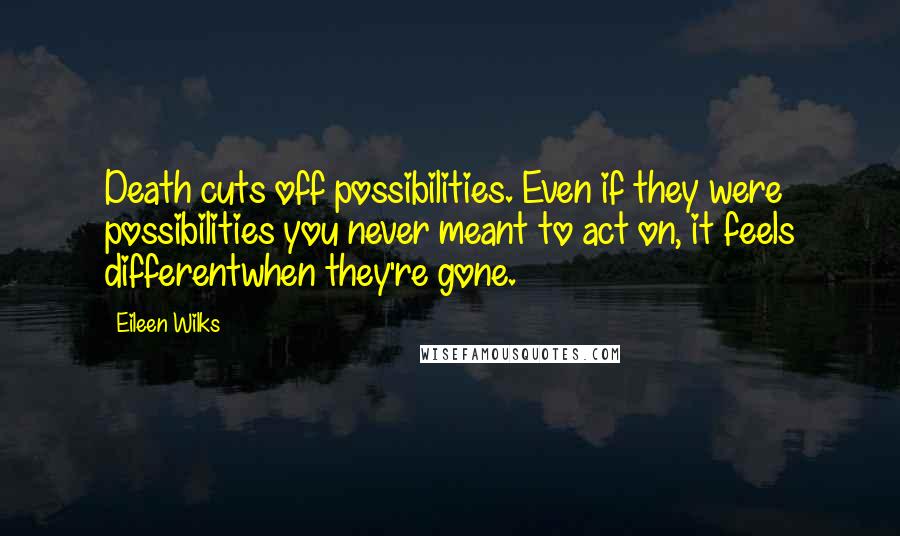 Eileen Wilks Quotes: Death cuts off possibilities. Even if they were possibilities you never meant to act on, it feels differentwhen they're gone.