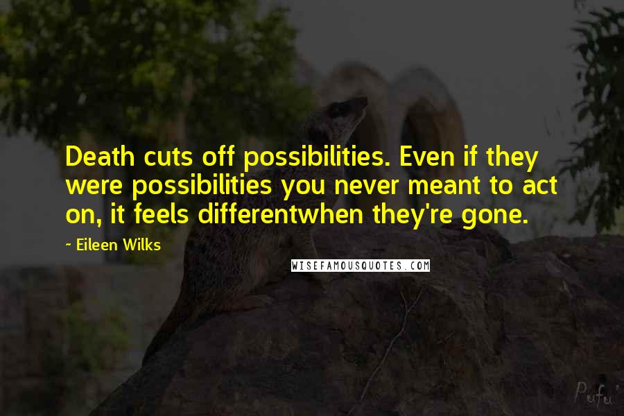 Eileen Wilks Quotes: Death cuts off possibilities. Even if they were possibilities you never meant to act on, it feels differentwhen they're gone.