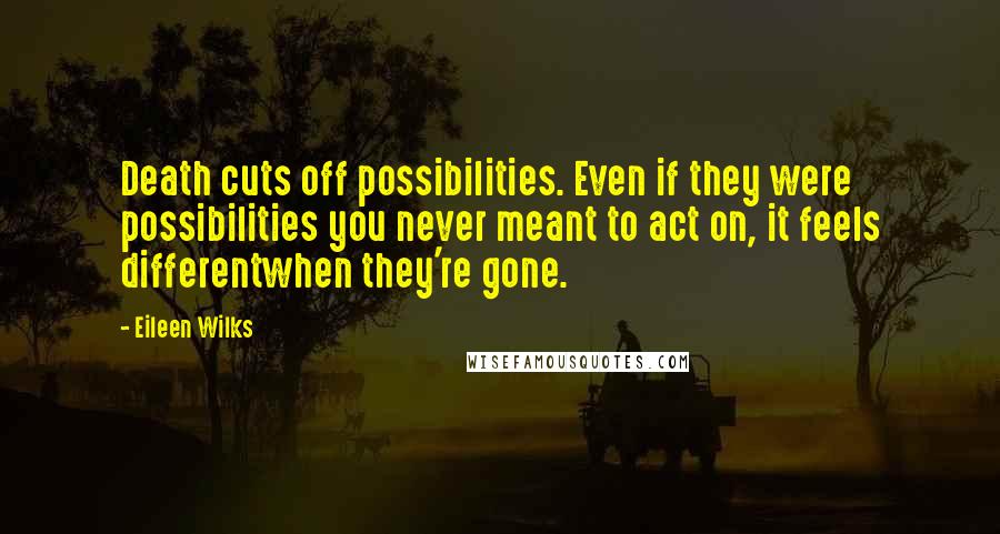 Eileen Wilks Quotes: Death cuts off possibilities. Even if they were possibilities you never meant to act on, it feels differentwhen they're gone.