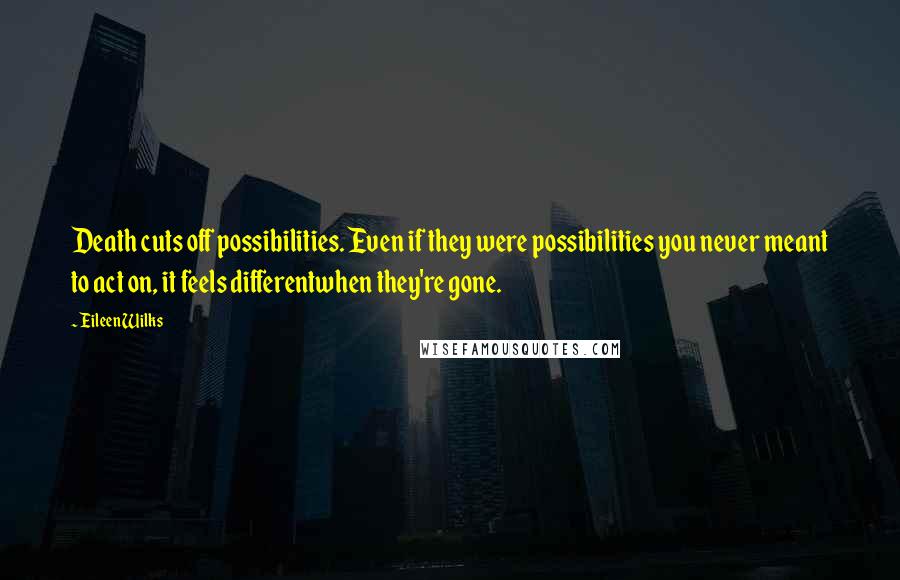 Eileen Wilks Quotes: Death cuts off possibilities. Even if they were possibilities you never meant to act on, it feels differentwhen they're gone.