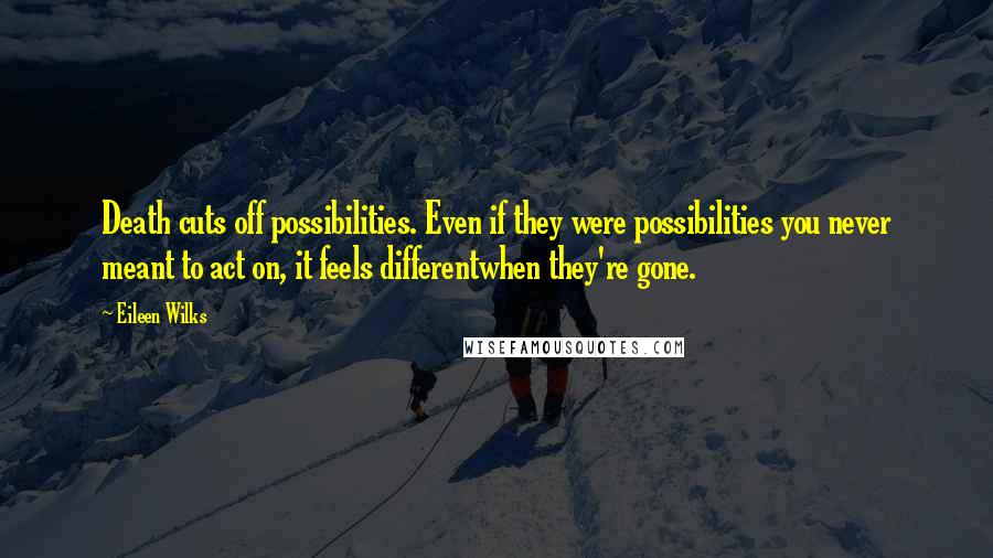 Eileen Wilks Quotes: Death cuts off possibilities. Even if they were possibilities you never meant to act on, it feels differentwhen they're gone.