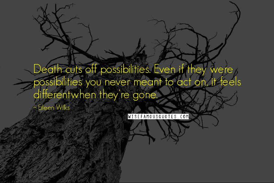 Eileen Wilks Quotes: Death cuts off possibilities. Even if they were possibilities you never meant to act on, it feels differentwhen they're gone.