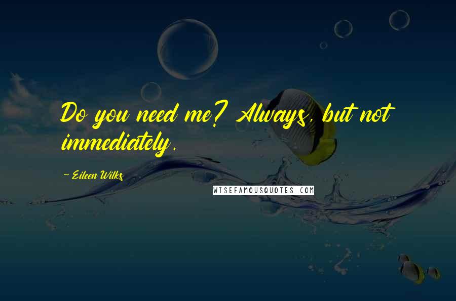 Eileen Wilks Quotes: Do you need me? Always, but not immediately.