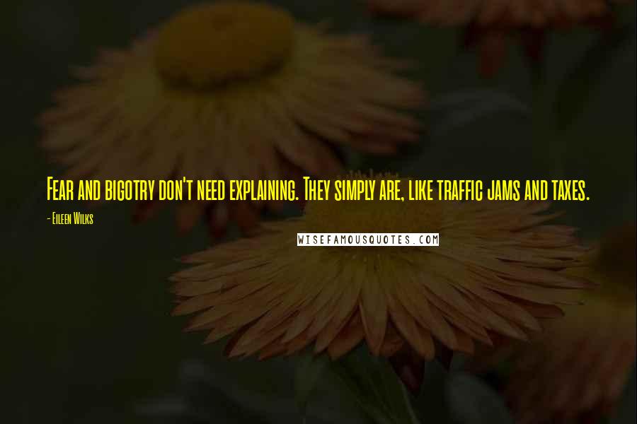 Eileen Wilks Quotes: Fear and bigotry don't need explaining. They simply are, like traffic jams and taxes.