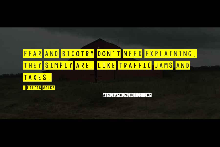 Eileen Wilks Quotes: Fear and bigotry don't need explaining. They simply are, like traffic jams and taxes.