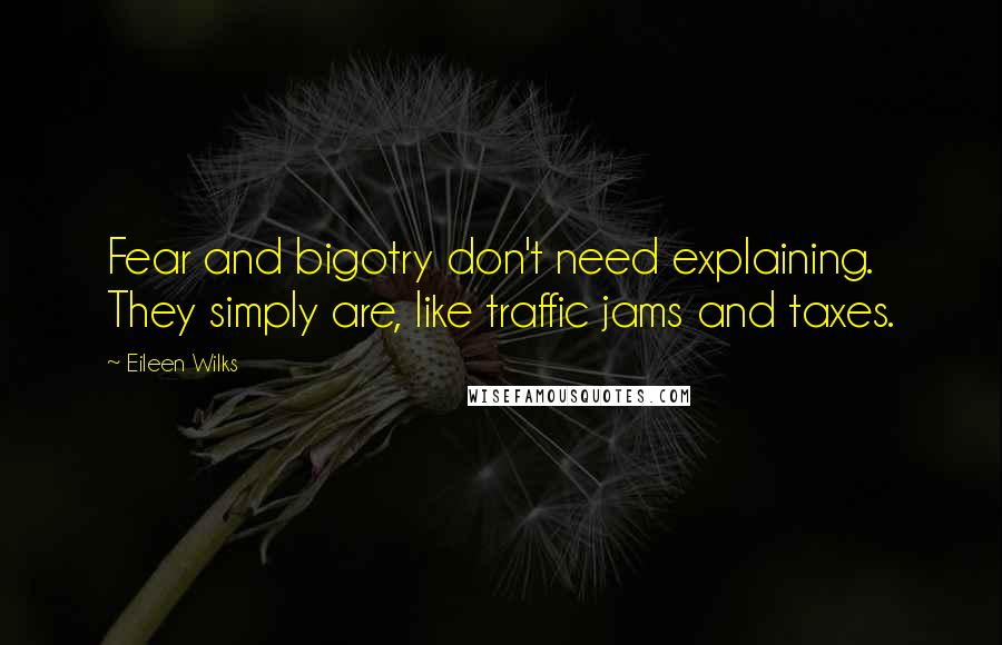 Eileen Wilks Quotes: Fear and bigotry don't need explaining. They simply are, like traffic jams and taxes.