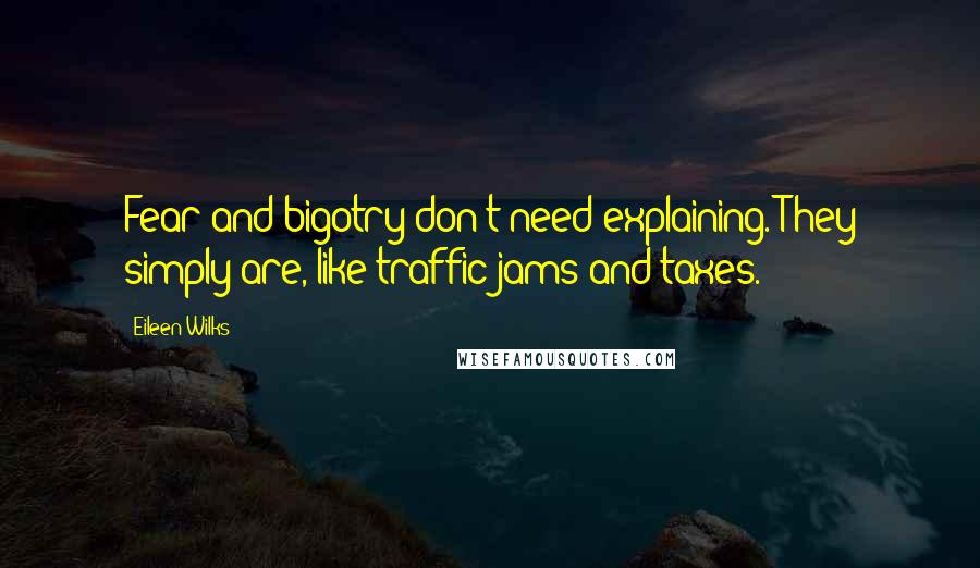 Eileen Wilks Quotes: Fear and bigotry don't need explaining. They simply are, like traffic jams and taxes.