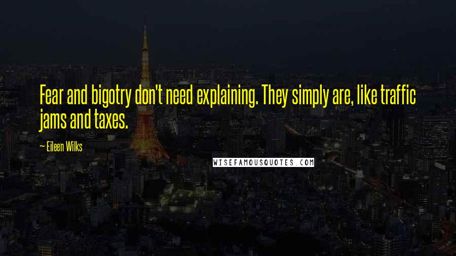 Eileen Wilks Quotes: Fear and bigotry don't need explaining. They simply are, like traffic jams and taxes.