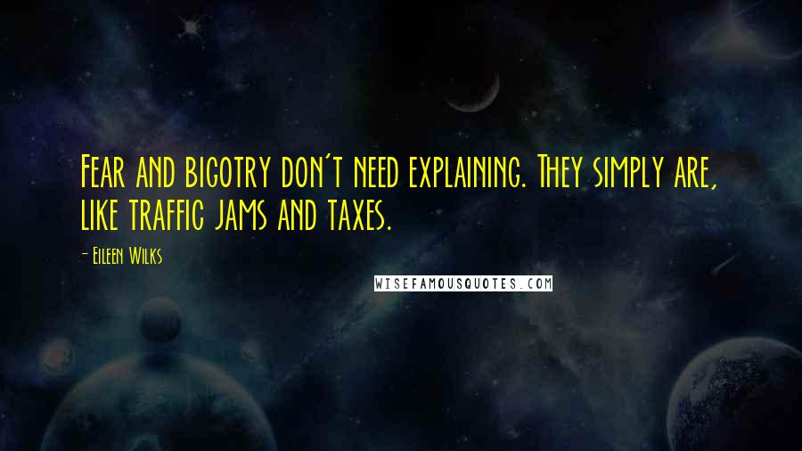 Eileen Wilks Quotes: Fear and bigotry don't need explaining. They simply are, like traffic jams and taxes.