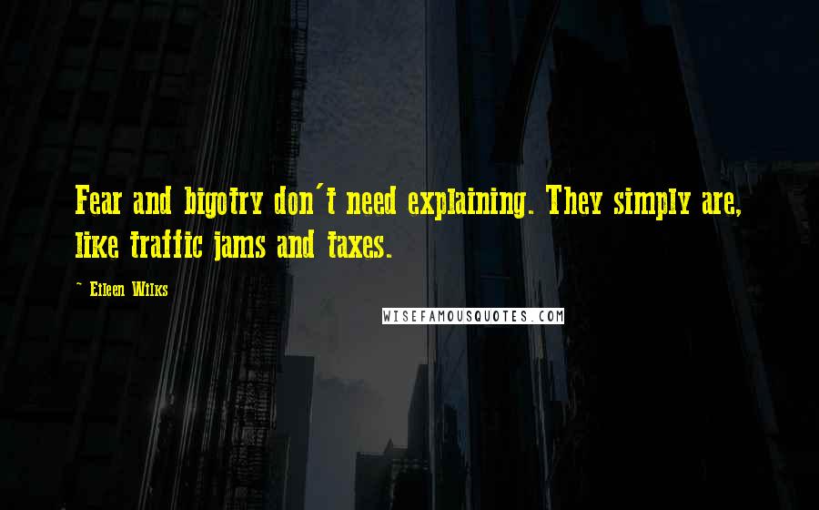 Eileen Wilks Quotes: Fear and bigotry don't need explaining. They simply are, like traffic jams and taxes.