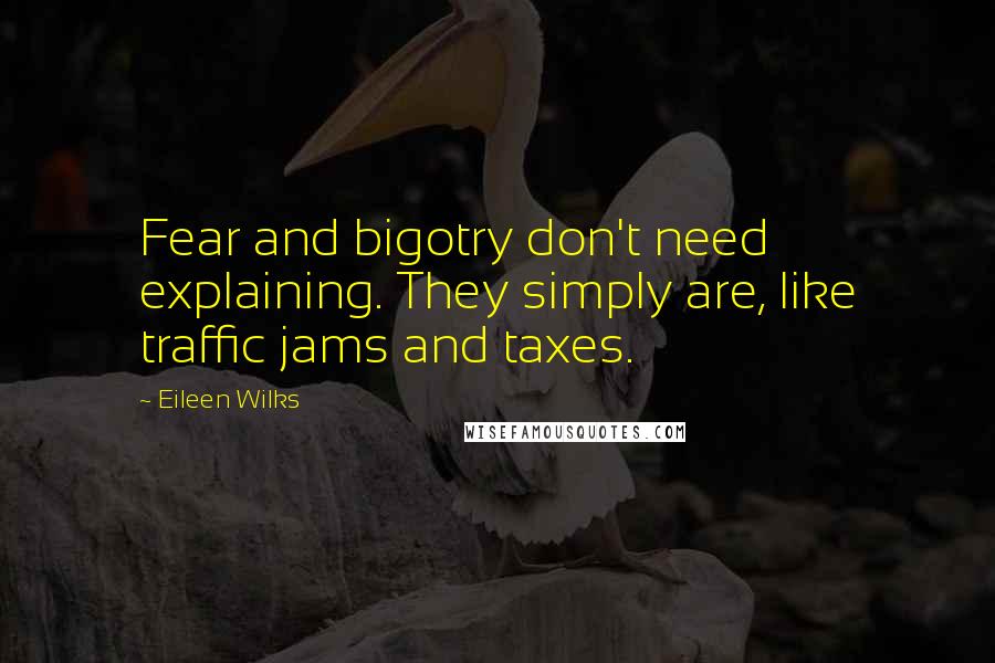 Eileen Wilks Quotes: Fear and bigotry don't need explaining. They simply are, like traffic jams and taxes.