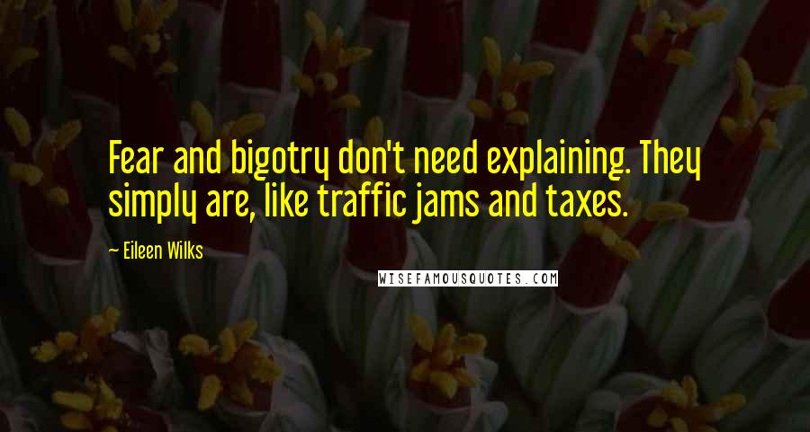 Eileen Wilks Quotes: Fear and bigotry don't need explaining. They simply are, like traffic jams and taxes.