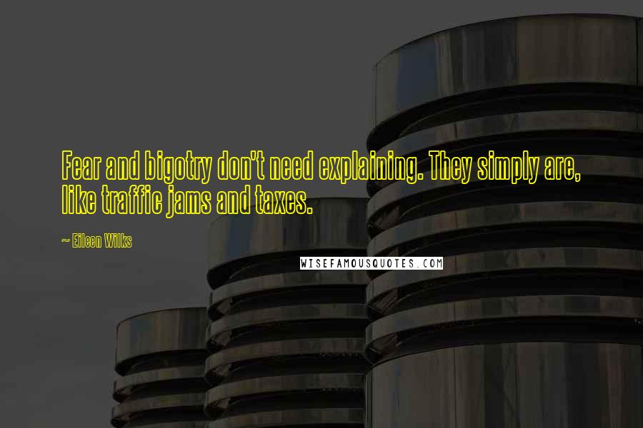 Eileen Wilks Quotes: Fear and bigotry don't need explaining. They simply are, like traffic jams and taxes.
