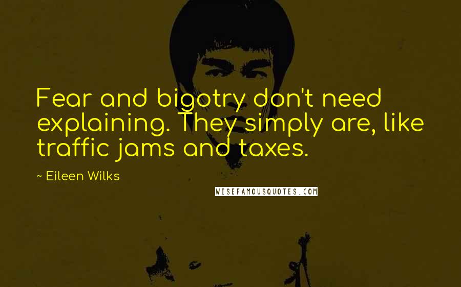 Eileen Wilks Quotes: Fear and bigotry don't need explaining. They simply are, like traffic jams and taxes.