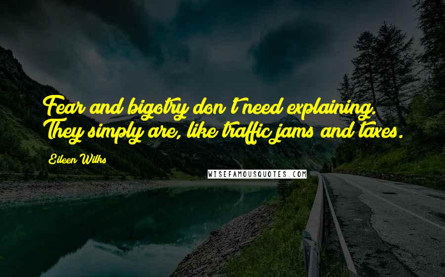 Eileen Wilks Quotes: Fear and bigotry don't need explaining. They simply are, like traffic jams and taxes.