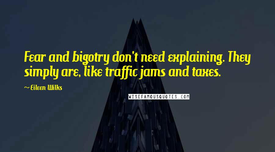 Eileen Wilks Quotes: Fear and bigotry don't need explaining. They simply are, like traffic jams and taxes.