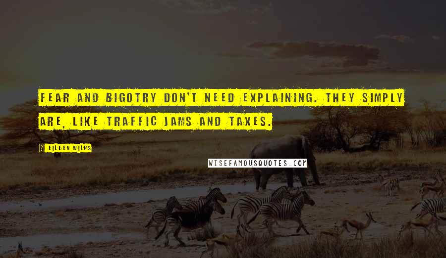 Eileen Wilks Quotes: Fear and bigotry don't need explaining. They simply are, like traffic jams and taxes.