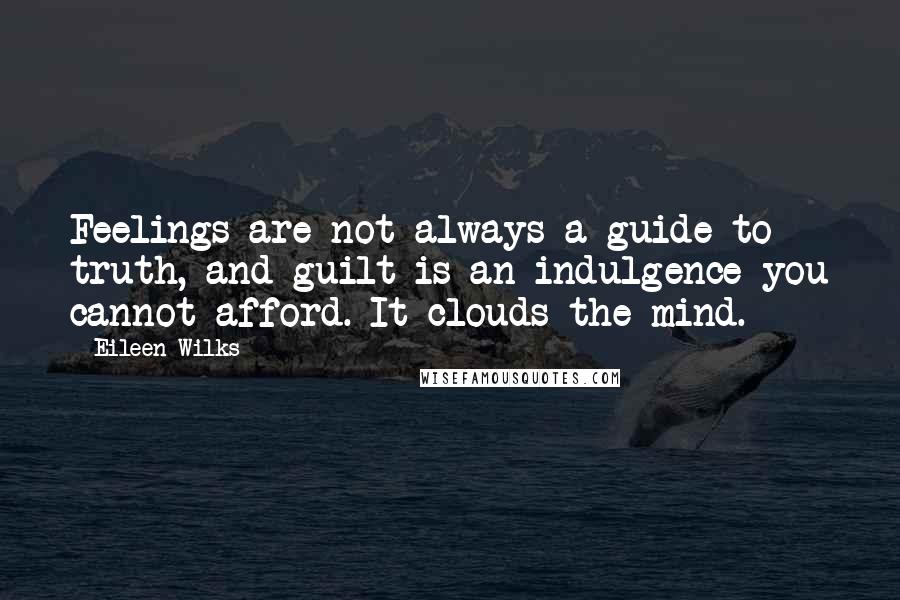 Eileen Wilks Quotes: Feelings are not always a guide to truth, and guilt is an indulgence you cannot afford. It clouds the mind.