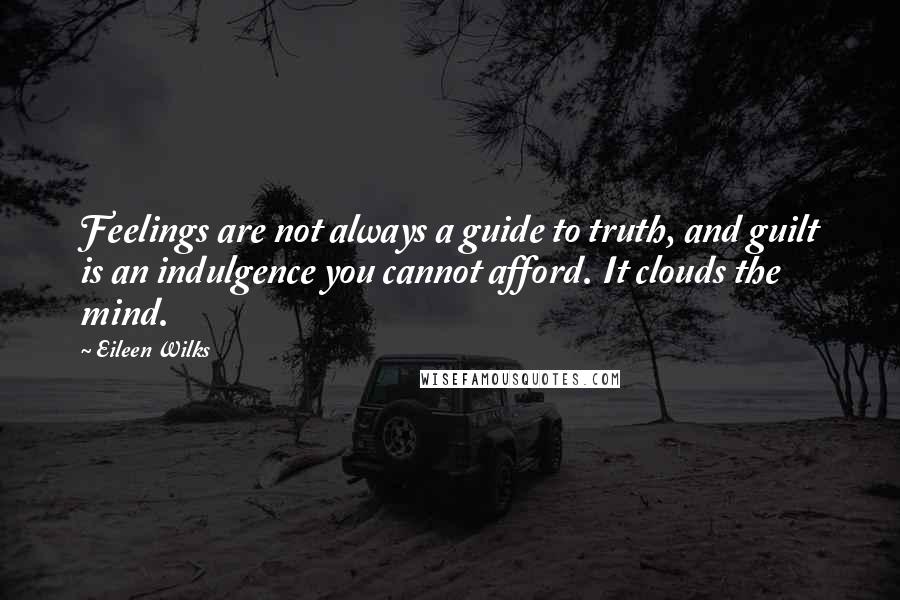Eileen Wilks Quotes: Feelings are not always a guide to truth, and guilt is an indulgence you cannot afford. It clouds the mind.