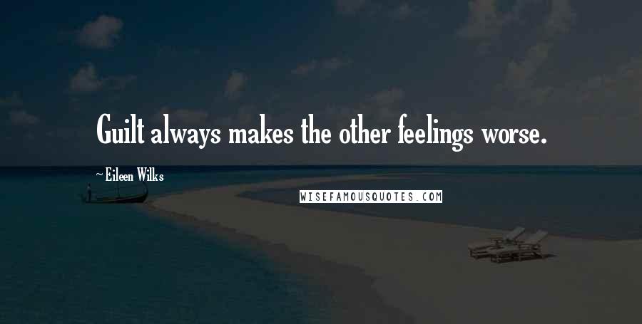 Eileen Wilks Quotes: Guilt always makes the other feelings worse.