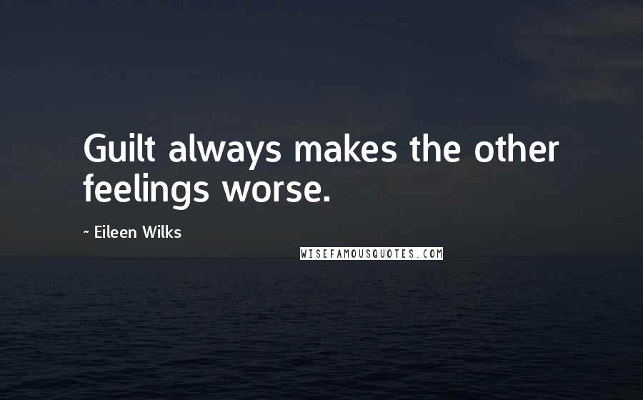 Eileen Wilks Quotes: Guilt always makes the other feelings worse.