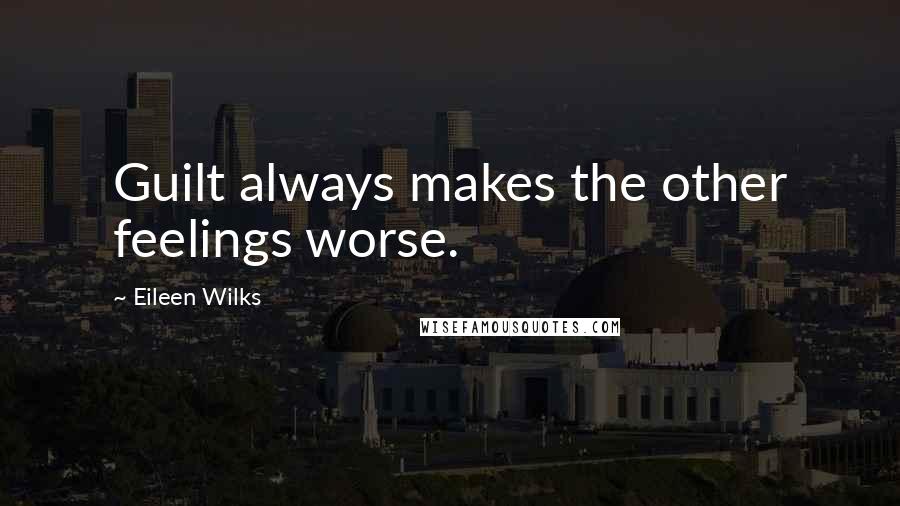 Eileen Wilks Quotes: Guilt always makes the other feelings worse.