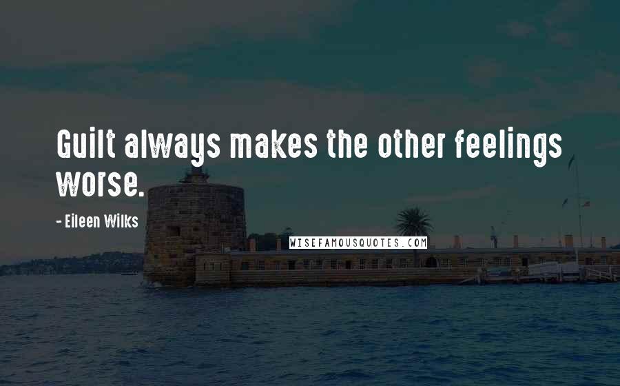 Eileen Wilks Quotes: Guilt always makes the other feelings worse.