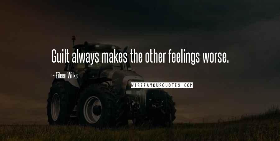 Eileen Wilks Quotes: Guilt always makes the other feelings worse.