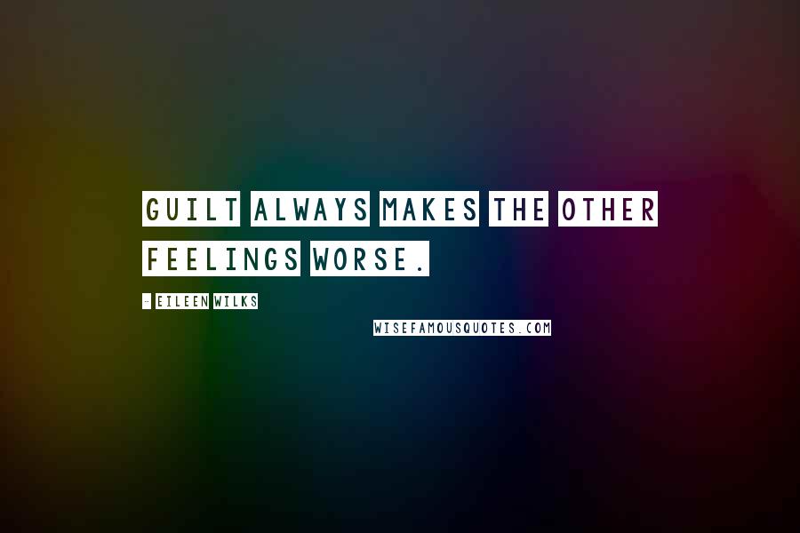 Eileen Wilks Quotes: Guilt always makes the other feelings worse.