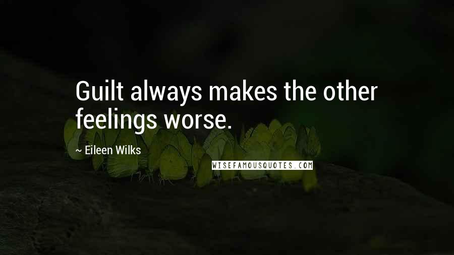 Eileen Wilks Quotes: Guilt always makes the other feelings worse.
