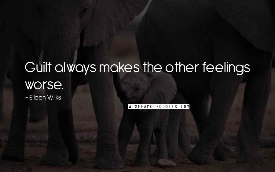 Eileen Wilks Quotes: Guilt always makes the other feelings worse.