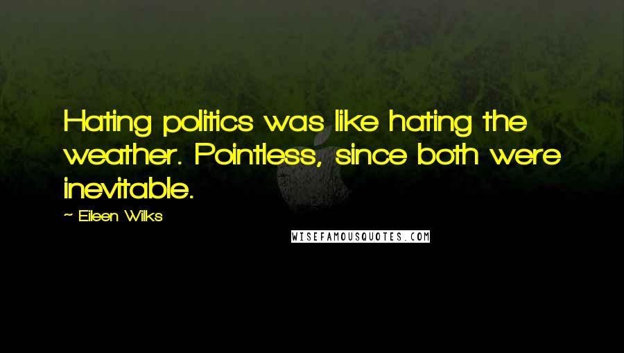 Eileen Wilks Quotes: Hating politics was like hating the weather. Pointless, since both were inevitable.