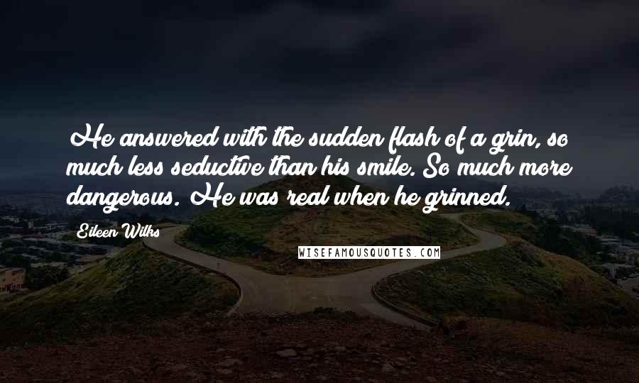 Eileen Wilks Quotes: He answered with the sudden flash of a grin, so much less seductive than his smile. So much more dangerous. He was real when he grinned.