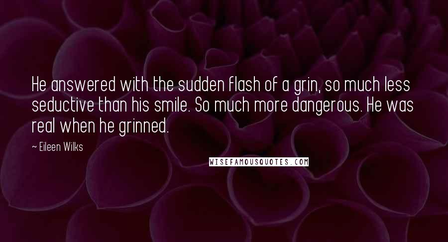 Eileen Wilks Quotes: He answered with the sudden flash of a grin, so much less seductive than his smile. So much more dangerous. He was real when he grinned.