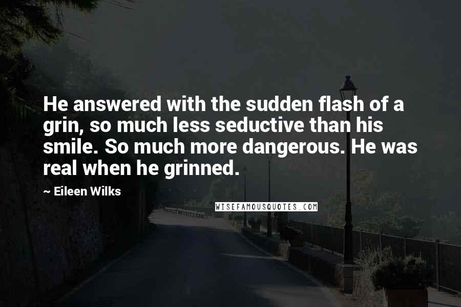 Eileen Wilks Quotes: He answered with the sudden flash of a grin, so much less seductive than his smile. So much more dangerous. He was real when he grinned.