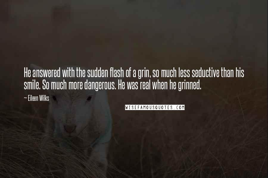 Eileen Wilks Quotes: He answered with the sudden flash of a grin, so much less seductive than his smile. So much more dangerous. He was real when he grinned.