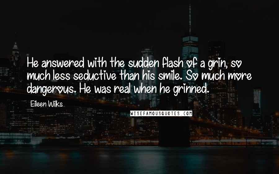 Eileen Wilks Quotes: He answered with the sudden flash of a grin, so much less seductive than his smile. So much more dangerous. He was real when he grinned.