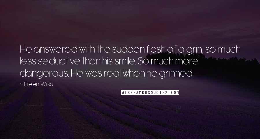 Eileen Wilks Quotes: He answered with the sudden flash of a grin, so much less seductive than his smile. So much more dangerous. He was real when he grinned.