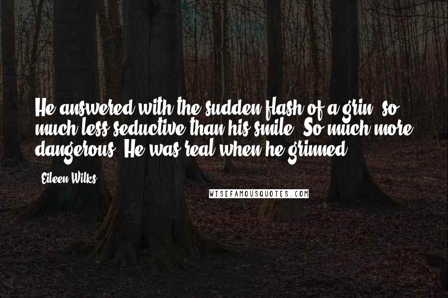 Eileen Wilks Quotes: He answered with the sudden flash of a grin, so much less seductive than his smile. So much more dangerous. He was real when he grinned.