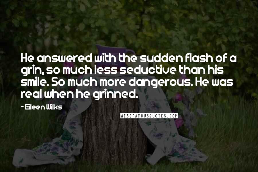 Eileen Wilks Quotes: He answered with the sudden flash of a grin, so much less seductive than his smile. So much more dangerous. He was real when he grinned.