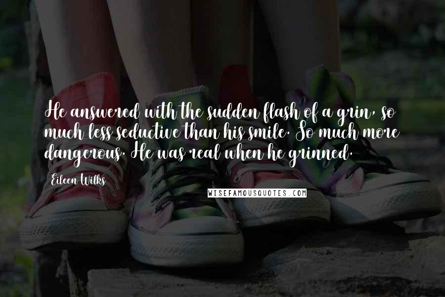 Eileen Wilks Quotes: He answered with the sudden flash of a grin, so much less seductive than his smile. So much more dangerous. He was real when he grinned.