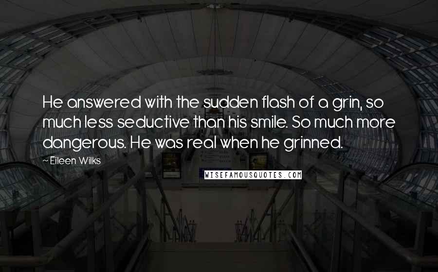 Eileen Wilks Quotes: He answered with the sudden flash of a grin, so much less seductive than his smile. So much more dangerous. He was real when he grinned.