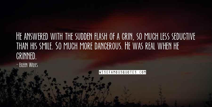 Eileen Wilks Quotes: He answered with the sudden flash of a grin, so much less seductive than his smile. So much more dangerous. He was real when he grinned.