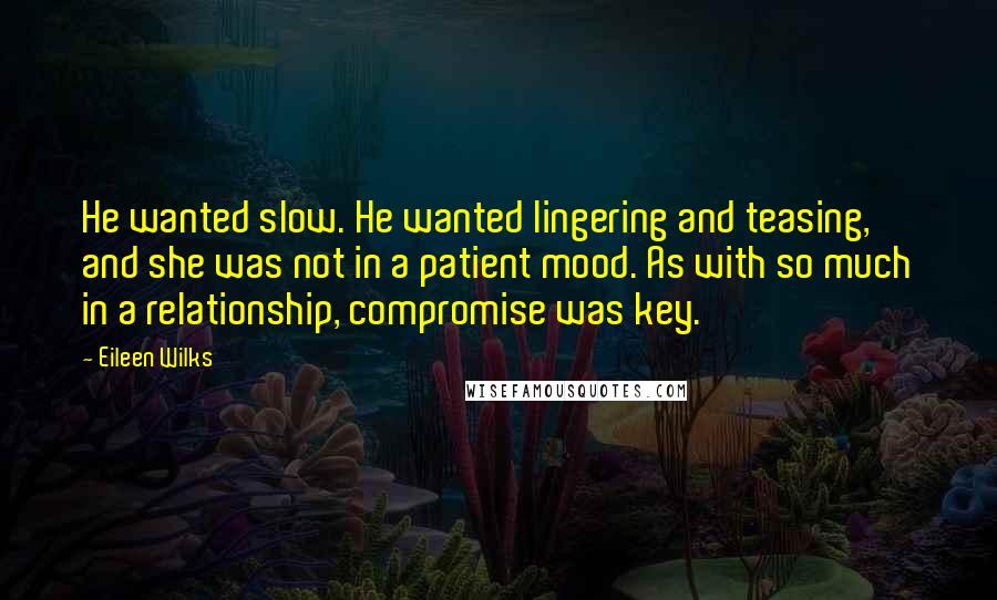 Eileen Wilks Quotes: He wanted slow. He wanted lingering and teasing, and she was not in a patient mood. As with so much in a relationship, compromise was key.