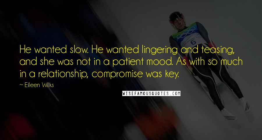 Eileen Wilks Quotes: He wanted slow. He wanted lingering and teasing, and she was not in a patient mood. As with so much in a relationship, compromise was key.